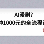 （18008期）AI漫剧1分钟1000元的全流程讲解