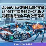 （17996期）OpenClaw龙虾自动化实战：从0到1打造全能办公机器人，零基础搞定全平台效率革命