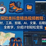 （17994期）探险类抖音精选视频教程：素材、工具、剪辑、AI、文案、后期处理全教学，分成计划轻松变现