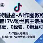 （17980期）万物图鉴-AI作图教程，抖音17W粉丝博主亲授，0基础、0经验、0粉丝可做