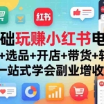 （17949期）0基础玩赚小红书电商：养号+选品+开店+带货+转化，一站式学会副业增收