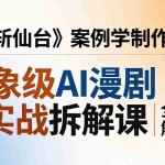 （17946期）现象级AI漫剧实战拆解课：从《斩仙台》案例学制作工具，漫剧版仿真人版全流程解析