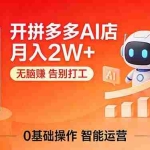 （17947期）开一家拼多多AI店，月入2W+，无脑赚，告别打工，附SOP手册