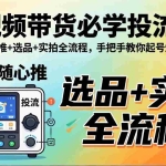 （17903期）短视频带货必学投流课：千川+随心推+选品+实拍全流程，手把手教你起号爆单稳投产
