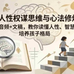 （18076期）亲子人性权谋思维与心法修炼营：260讲音频+文稿，教你读懂人性、智慧育儿、培养孩子格局