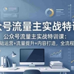 （18072期）公众号流量主实战特训课：从零学基础运营+流量提升+内容打造，全流程变现增收