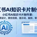 （18070期）小红书AI知识卡片制作课：0基础不用设计，教你流程、提示词、复刻、审稿全流程