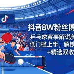 （18069期）抖音8W粉丝博主亲授：乒乓球赛事解说剪辑教学，低门槛上手，解锁创作伙伴+精选双收益