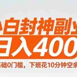 （18061期）小白封神副业！0基础0门槛，下班花10分钟空余时间，日入400+,简单粗暴！