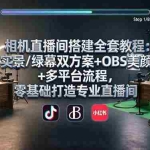（18040期）相机直播间搭建全套教程：实景/绿幕双方案+OBS美颜+多平台流程，零基础打造专业直播间