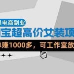 （18091期）【超强副业】淘宝超高价女装项目：1单赚1000多，可工作室放大（共52节）