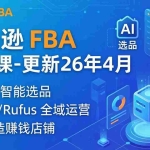 （18194期）亚马逊 FBA 系统课程（更新26年4月）335节全流程教学，从选品广告到AI应用，零基础新手轻松上手