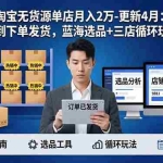 （18188期）淘宝无货源5.0单店月入2万-更新4月：开店防骗到下单发货，蓝海选品+三店循环玩法全掌握
