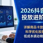 （18184期）2026抖音千川投放进阶教程，详解商品卡放量技巧，科学优化投放方式，低成本撬动精准订单