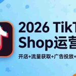 （18158期）2026TikTok Shop运营课：开店+流量获取+广告投放+达人建联，解锁海外电商掘金路径