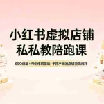 （18248期）小红书虚拟店铺私教陪跑课，SEO流量+AI创作双驱动，手把手跑通店铺变现闭环