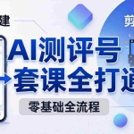 （18240期）零基础起步怎么做AI测评号？账号搭建、爆款文案、剪辑实操、涨粉变现，一套课全打通