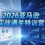 （18261期）2026亚马逊实战通关特训营-26年4月30更新，多维选品+渐进式打法+AI应用，从0到1打造盈利店铺