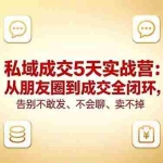 （18321期）私域成交5天实战营：从朋友圈到成交全闭环，告别不敢发、不会聊、卖不掉