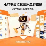 （18342期）小红书虚拟运营出单矩阵课：30个赛道+80案例拆解，AI赋能批量生产笔记