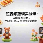 （18375期）短视频剪辑实战课：从拍摄到成片，学会美食、粘土、魔术等类型视频制作
