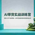 （18355期）AI带货实战训练营，服装+农产品双赛道，从账号搭建到素材剪辑快速出单
