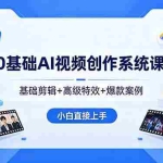 （18354期）0基础AI视频创作系统课，基础剪辑+高级特效+爆款案例，小白直接上手