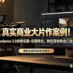（18484期）真实商业大片作案例！Seedance 2.0参数设置+后期优化，教你落地商业广告
