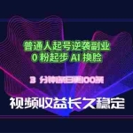 （18461期）普通人起号逆袭副业，0 粉起步 AI 换脸，3 分钟1条日创100条视频收益长久稳定