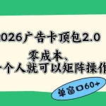 （18450期）2026广告卡顶包2.0玩法，单窗口60+零成本、简单好操作，直接省略复杂人工步骤