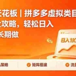 （18442期）副业天花板｜拼多多虚拟类目矩阵运营全攻略，轻松日入 1K 可长期做