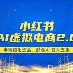 （18438期）小红书AI虚拟电商2.0，半精细化选品，配合AI日入五张