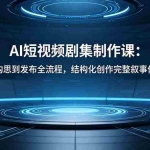 （18414期）AI短视频剧集制作课：从构思到发布全流程，结构化创作完整叙事作品