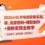 （18525期）2026小红书电商获客实战课，流量密码+爆款制作+涨粉变现全教学