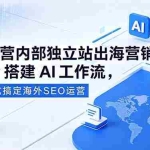 （18521期）代运营内部独立站出海营销课，Dify搭建AI工作流，一站式搞定海外SEO运营