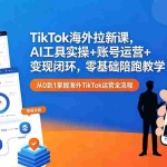 （18522期）TikTok海外拉新课，AI工具实操+账号运营+变现闭环，零基础陪跑教学