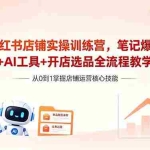 （18515期）小红书店铺实操训练营，笔记爆款+AI工具+开店选品全流程教学