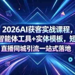 （18502期）2026AI获客实战课程，三大智能体工具+实体模板，短视频直播同城引流一站式落地