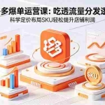 （18577期）拼多多爆单运营实战课：吃透流量分发逻辑，科学定价布局SKU轻松提升店铺利润