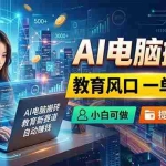 （18608期）AI电脑搬砖，教育风口一单500+，小白可做，提供接单资源