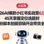 （18606期）2026AI爆款小红书实战营62期：45天掌握定位选题封面涨粉脚本拍摄剪辑开店带货全流程
