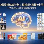 （18593期）全域AI带货领航者计划：短视频+直播+多平台矩阵，三大阶段从起号变现到长效经营
