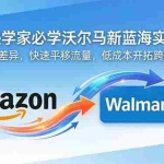 （18635期）亚马逊卖家必学沃尔玛新蓝海实战课｜拆解平台差异，快速平移流量，低成本开拓跨境新渠道