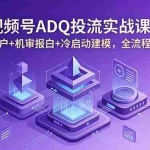（18623期）视频号ADQ投流实战课：高返点开户+机审报白+冷启动建模，全流程实操拆解