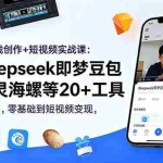 （18677期）AI全栈创作+短视频实战课：Deepseek即梦豆包可灵海螺等20+工具，零基础到短视频变现