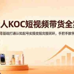 （18669期）素人KOC短视频带货全案：零基础打通认知起号实操变现完整闭环，手把手教学
