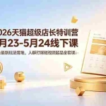 （18741期）2026天猫超级店长特训营5月23-5月24线下课，平台最新玩法落地，人群打爆短视频起品全套课件