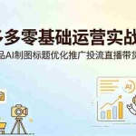 （18732期）拼多多零基础运营实战课：开店选品AI制图标题优化推广投流直播带货全流程