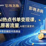 （18727期）2026AI热点书单变现课，蹭影视原著流量，AI做文案素材，三平台同步带货赚图书高佣金