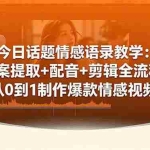 （18719期）今日话题情感语录教学：文案提取+配音+剪辑全流程，从0到1制作爆款情感视频
